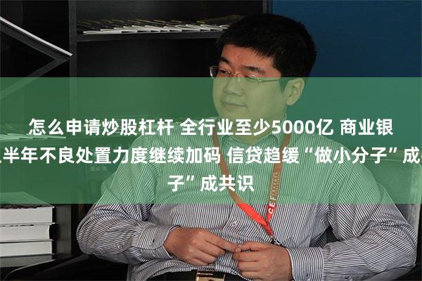 怎么申请炒股杠杆 全行业至少5000亿 商业银行上半年不良处置力度继续加码 信贷趋缓“做小分子”成共识