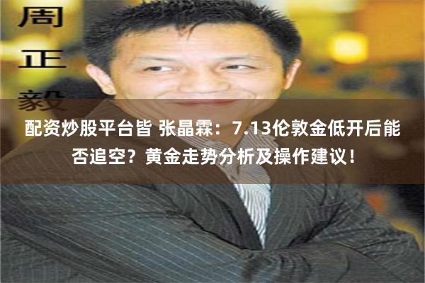 配资炒股平台皆 张晶霖:7.13伦敦金低开后能否追空?黄金走势分析及操作建议!