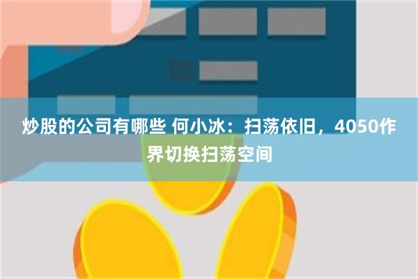 炒股的公司有哪些 何小冰：扫荡依旧，4050作界切换扫荡空间