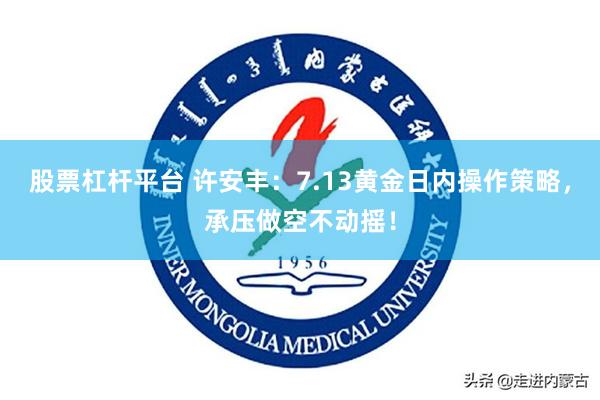 股票杠杆平台 许安丰：7.13黄金日内操作策略，承压做空不动摇！