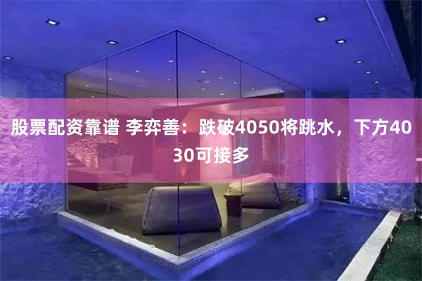 股票配资靠谱 李弈善:跌破4050将跳水,下方4030可接多