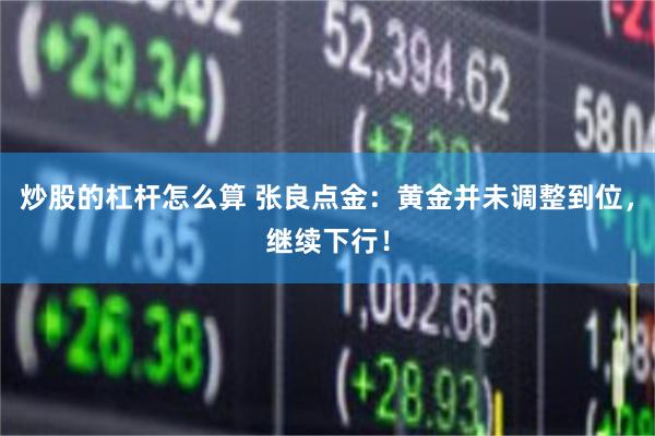 炒股的杠杆怎么算 张良点金:黄金并未调整到位,继续下行!