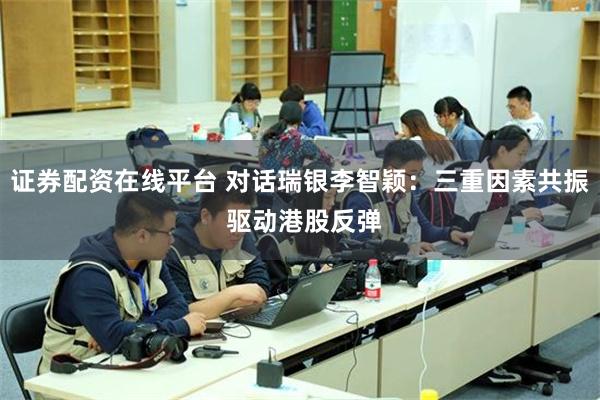 证券配资在线平台 对话瑞银李智颖：三重因素共振 驱动港股反弹