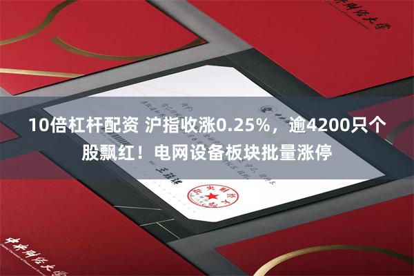 10倍杠杆配资 沪指收涨0.25%，逾4200只个股飘红！电网设备板块批量涨停