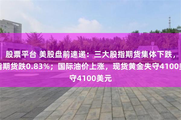 股票平台 美股盘前速递：三大股指期货集体下跌，纳指期货跌0.83%；国际油价上涨，现货黄金失守4100美元
