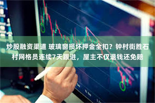 炒股融资渠道 玻璃窗损坏押金全扣？钟村街胜石村网格员连续7天跟进，屋主不仅退钱还免赔