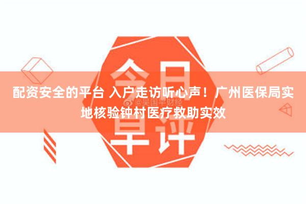 配资安全的平台 入户走访听心声！广州医保局实地核验钟村医疗救助实效