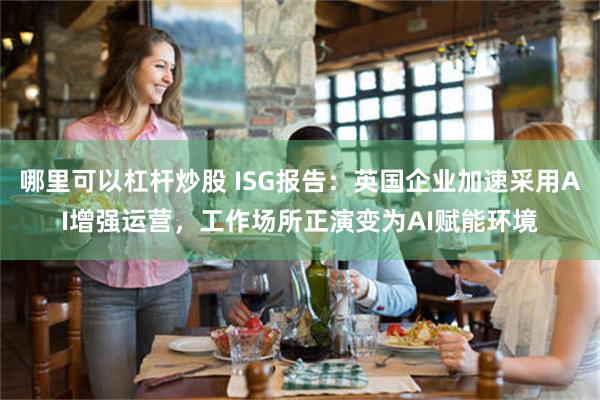 哪里可以杠杆炒股 ISG报告：英国企业加速采用AI增强运营，工作场所正演变为AI赋能环境