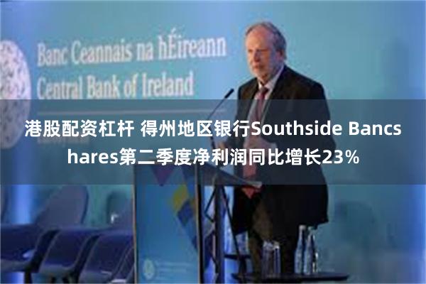 港股配资杠杆 得州地区银行Southside Bancshares第二季度净利润同比增长23%