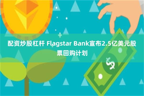 配资炒股杠杆 Flagstar Bank宣布2.5亿美元股票回购计划