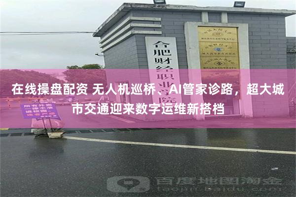 在线操盘配资 无人机巡桥、AI管家诊路，超大城市交通迎来数字运维新搭档