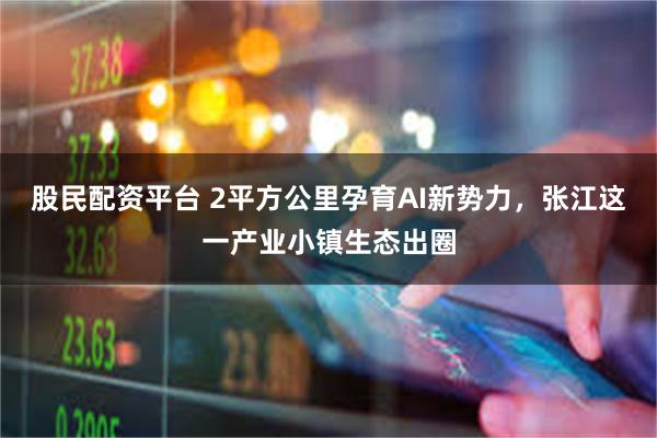 股民配资平台 2平方公里孕育AI新势力，张江这一产业小镇生态出圈