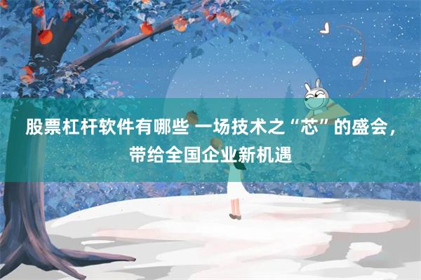 股票杠杆软件有哪些 一场技术之“芯”的盛会，带给全国企业新机遇