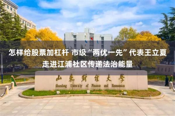怎样给股票加杠杆 市级“两优一先”代表王立夏走进江浦社区传递法治能量