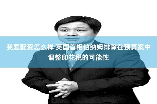我爱配资怎么样 英国首相伯纳姆排除在预算案中调整印花税的可能性
