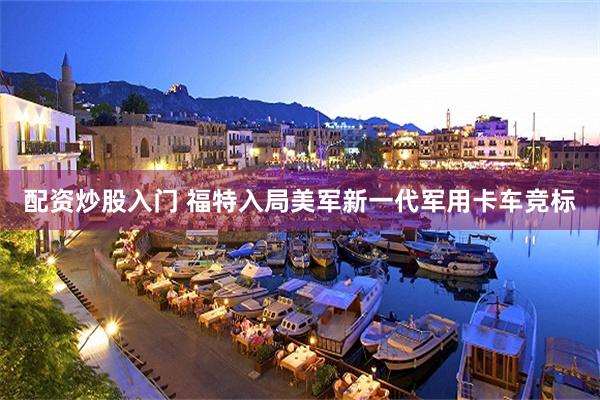 配资炒股入门 福特入局美军新一代军用卡车竞标