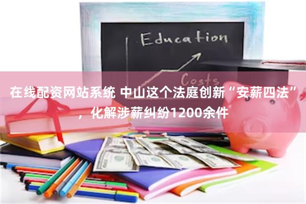 在线配资网站系统 中山这个法庭创新“安薪四法”，化解涉薪纠纷1200余件