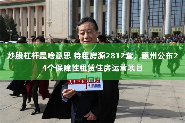 炒股杠杆是啥意思 待租房源2812套，惠州公布24个保障性租赁住房运营项目