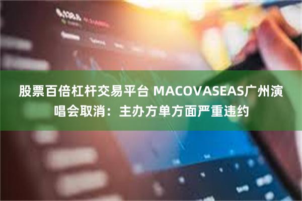 股票百倍杠杆交易平台 MACOVASEAS广州演唱会取消：主办方单方面严重违约