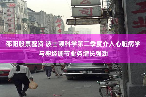邵阳股票配资 波士顿科学第二季度介入心脏病学与神经调节业务增长强劲