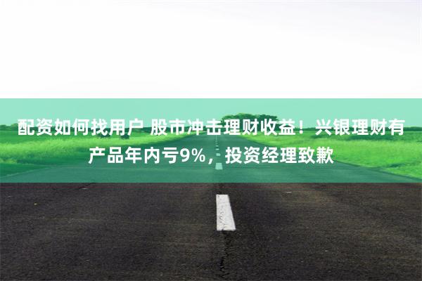 配资如何找用户 股市冲击理财收益！兴银理财有产品年内亏9%，投资经理致歉