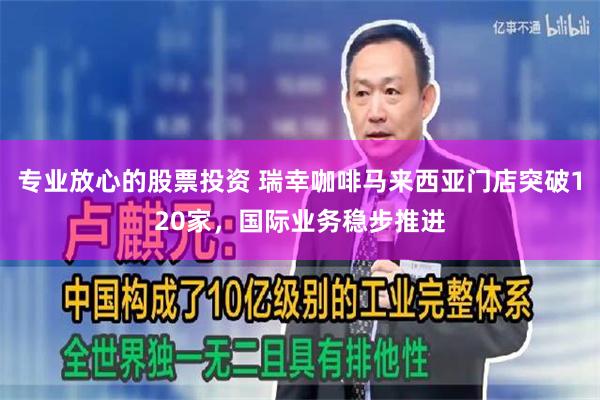 专业放心的股票投资 瑞幸咖啡马来西亚门店突破120家，国际业务稳步推进