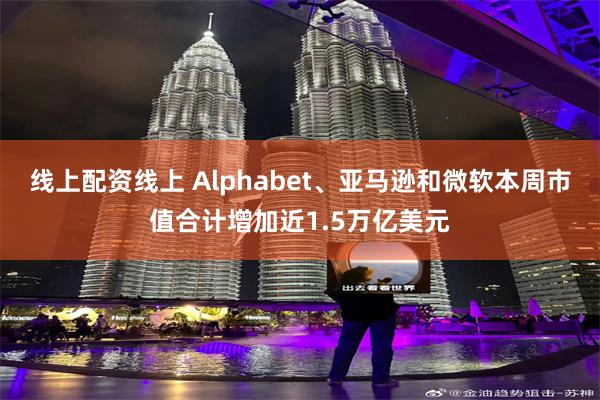 线上配资线上 Alphabet、亚马逊和微软本周市值合计增加近1.5万亿美元