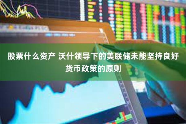 股票什么资产 沃什领导下的美联储未能坚持良好货币政策的原则