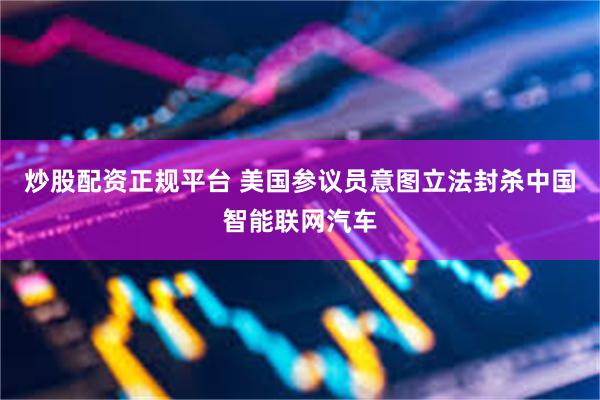 炒股配资正规平台 美国参议员意图立法封杀中国智能联网汽车