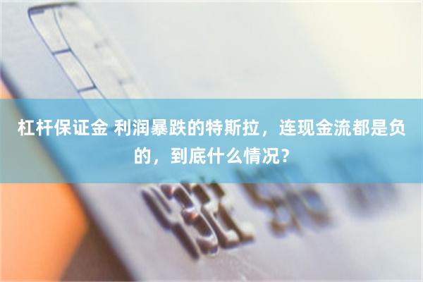 杠杆保证金 利润暴跌的特斯拉，连现金流都是负的，到底什么情况？