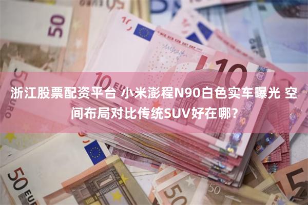 浙江股票配资平台 小米澎程N90白色实车曝光 空间布局对比传统SUV好在哪？