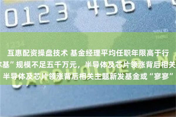 互惠配资操盘技术 基金经理平均任职年限高于行业均值,逾50只“迷你基”规模不足五千万元,半导体及芯片领涨背后相关主题新发基金或“寥寥”