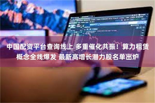 中国配资平台查询线上 多重催化共振！算力租赁概念全线爆发 最新高增长潜力股名单出炉