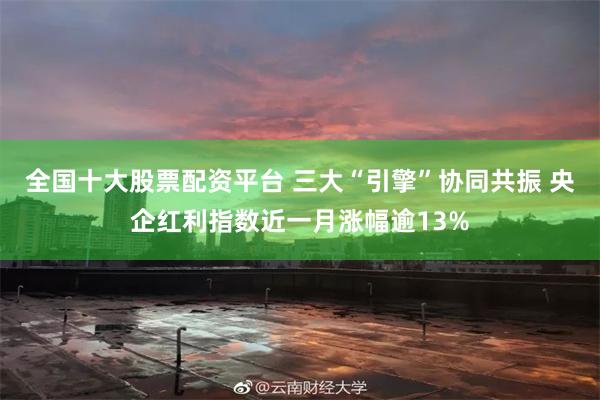 全国十大股票配资平台 三大“引擎”协同共振 央企红利指数近一月涨幅逾13%