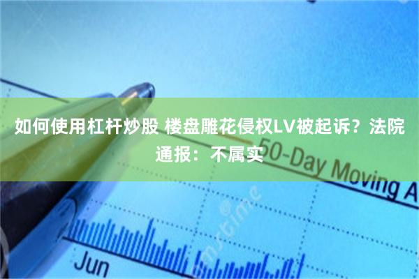 如何使用杠杆炒股 楼盘雕花侵权LV被起诉?法院通报:不属实