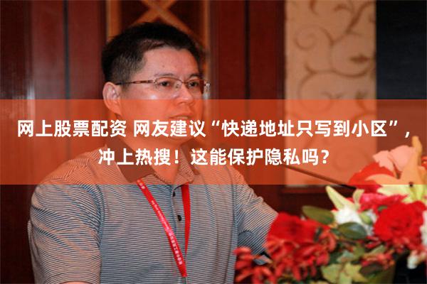 网上股票配资 网友建议“快递地址只写到小区”，冲上热搜！这能保护隐私吗？