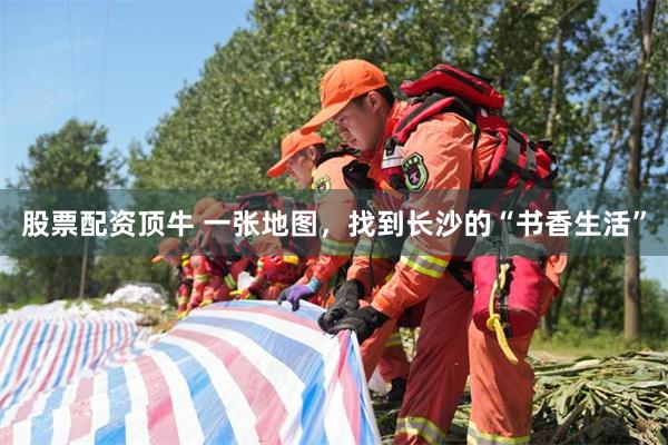 股票配资顶牛 一张地图，找到长沙的“书香生活”