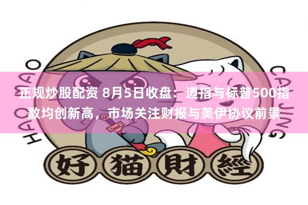 正规炒股配资 8月5日收盘：道指与标普500指数均创新高，市场关注财报与美伊协议前景