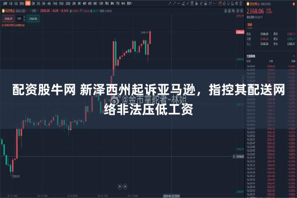 配资股牛网 新泽西州起诉亚马逊，指控其配送网络非法压低工资