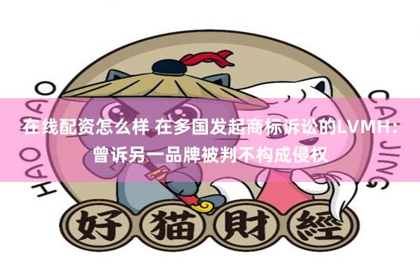 在线配资怎么样 在多国发起商标诉讼的LVMH：曾诉另一品牌被判不构成侵权