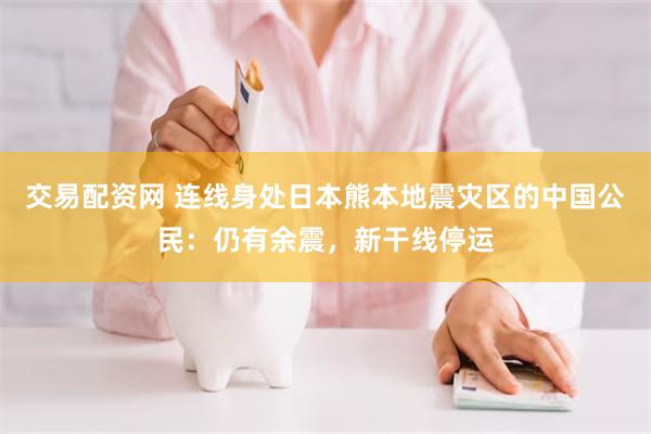 交易配资网 连线身处日本熊本地震灾区的中国公民:仍有余震,新干线停运