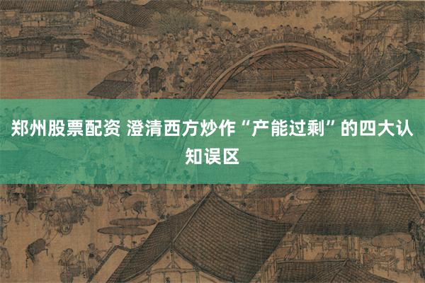 郑州股票配资 澄清西方炒作“产能过剩”的四大认知误区