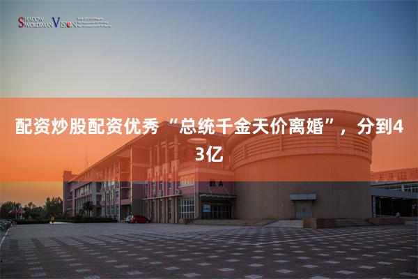 配资炒股配资优秀 “总统千金天价离婚”，分到43亿