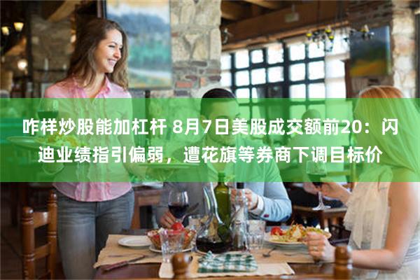 咋样炒股能加杠杆 8月7日美股成交额前20：闪迪业绩指引偏弱，遭花旗等券商下调目标价