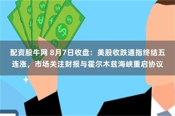 配资股牛网 8月7日收盘：美股收跌道指终结五连涨，市场关注财报与霍尔木兹海峡重启协议