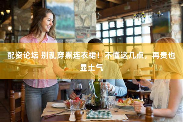 配资论坛 别乱穿黑连衣裙！不懂这几点，再贵也显土气