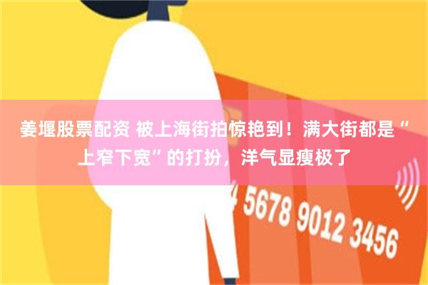 姜堰股票配资 被上海街拍惊艳到！满大街都是“上窄下宽”的打扮，洋气显瘦极了