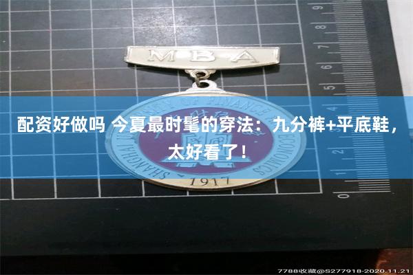 配资好做吗 今夏最时髦的穿法:九分裤+平底鞋,太好看了!