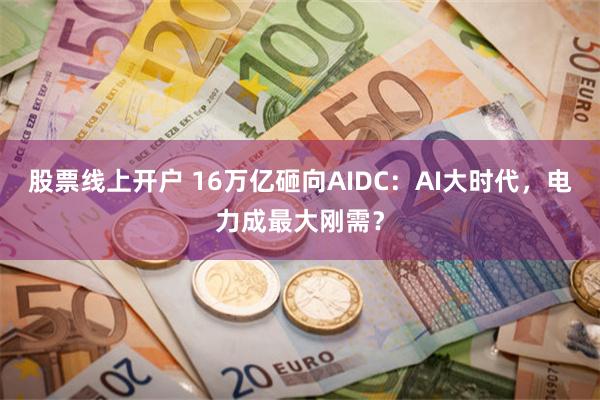 股票线上开户 16万亿砸向AIDC：AI大时代，电力成最大刚需？