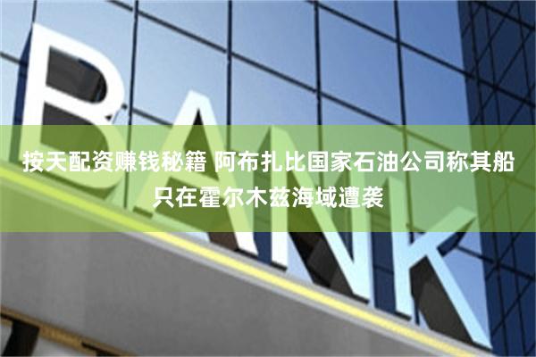 按天配资赚钱秘籍 阿布扎比国家石油公司称其船只在霍尔木兹海域遭袭